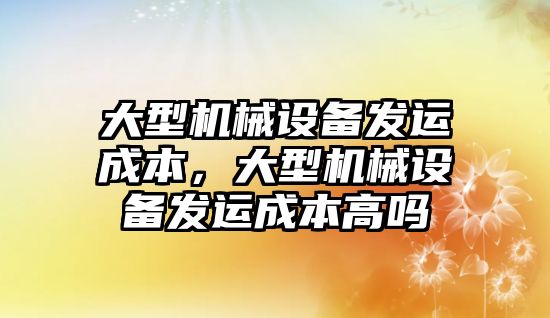 大型機械設備發(fā)運成本，大型機械設備發(fā)運成本高嗎