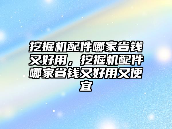 挖掘機(jī)配件哪家省錢(qián)又好用，挖掘機(jī)配件哪家省錢(qián)又好用又便宜