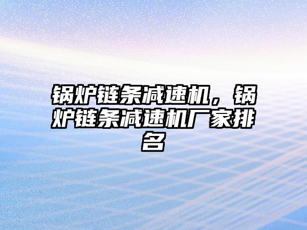 鍋爐鏈條減速機(jī)，鍋爐鏈條減速機(jī)廠家排名