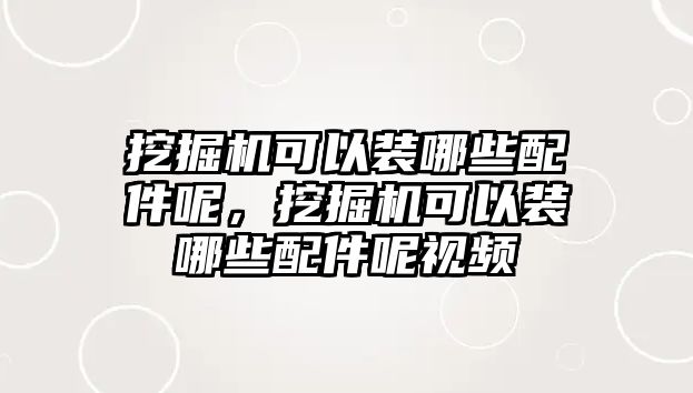 挖掘機(jī)可以裝哪些配件呢，挖掘機(jī)可以裝哪些配件呢視頻