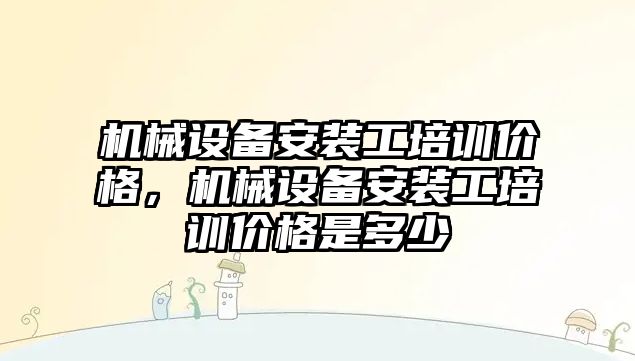 機械設(shè)備安裝工培訓(xùn)價格，機械設(shè)備安裝工培訓(xùn)價格是多少