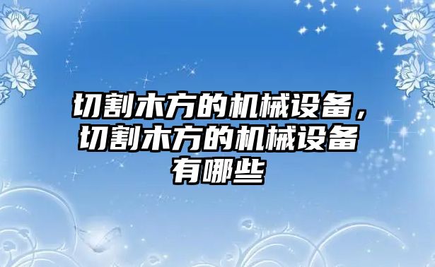 切割木方的機械設(shè)備，切割木方的機械設(shè)備有哪些