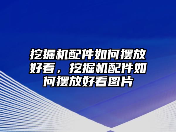 挖掘機(jī)配件如何擺放好看，挖掘機(jī)配件如何擺放好看圖片