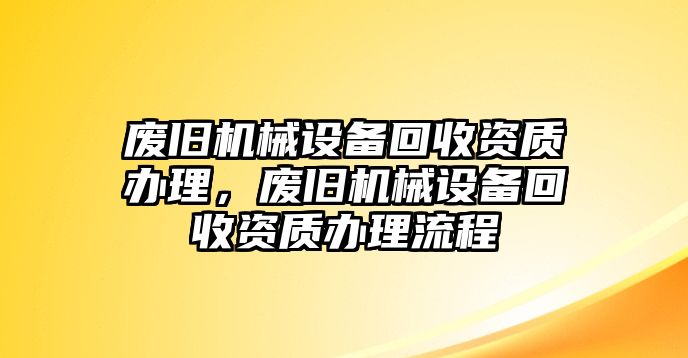 廢舊機械設備回收資質(zhì)辦理，廢舊機械設備回收資質(zhì)辦理流程