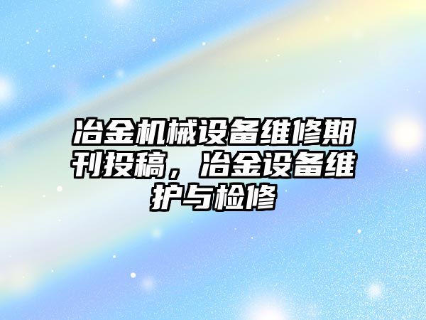 冶金機(jī)械設(shè)備維修期刊投稿，冶金設(shè)備維護(hù)與檢修