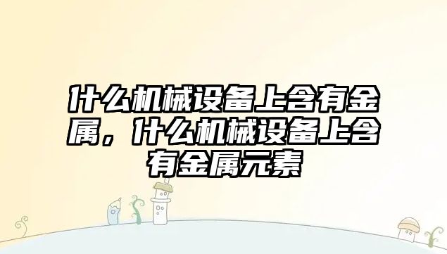 什么機械設備上含有金屬，什么機械設備上含有金屬元素