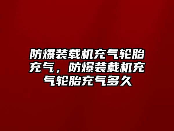 防爆裝載機充氣輪胎充氣，防爆裝載機充氣輪胎充氣多久