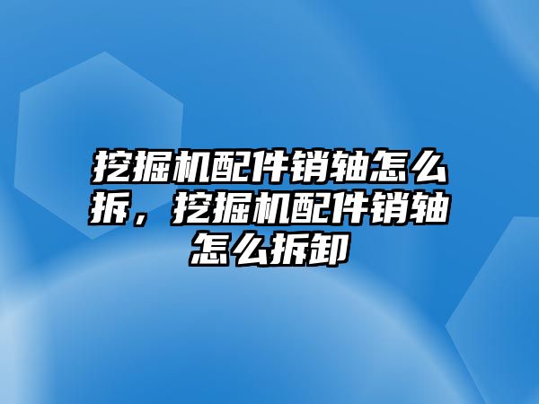 挖掘機(jī)配件銷軸怎么拆，挖掘機(jī)配件銷軸怎么拆卸