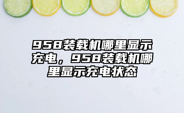 958裝載機哪里顯示充電，958裝載機哪里顯示充電狀態(tài)