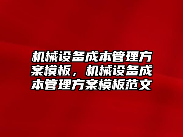 機械設(shè)備成本管理方案模板，機械設(shè)備成本管理方案模板范文