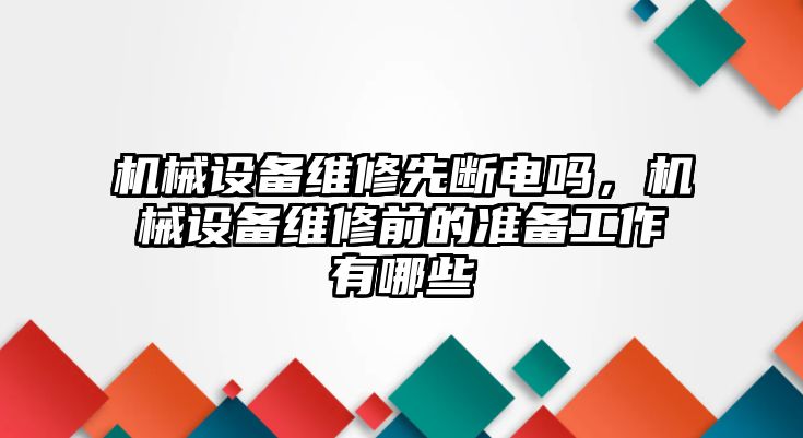 機(jī)械設(shè)備維修先斷電嗎，機(jī)械設(shè)備維修前的準(zhǔn)備工作有哪些