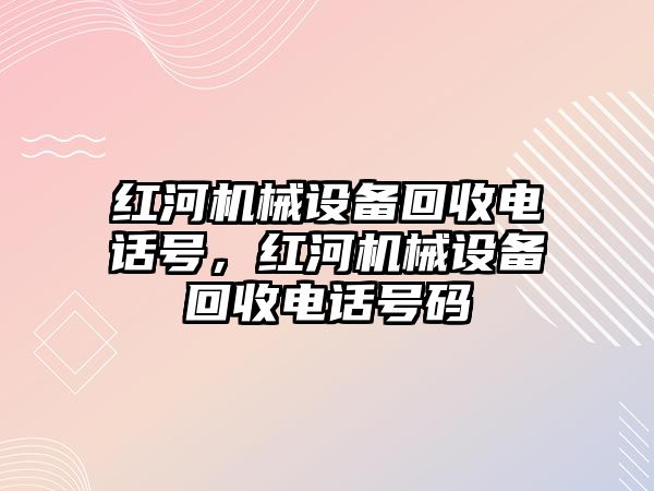 紅河機械設備回收電話號，紅河機械設備回收電話號碼