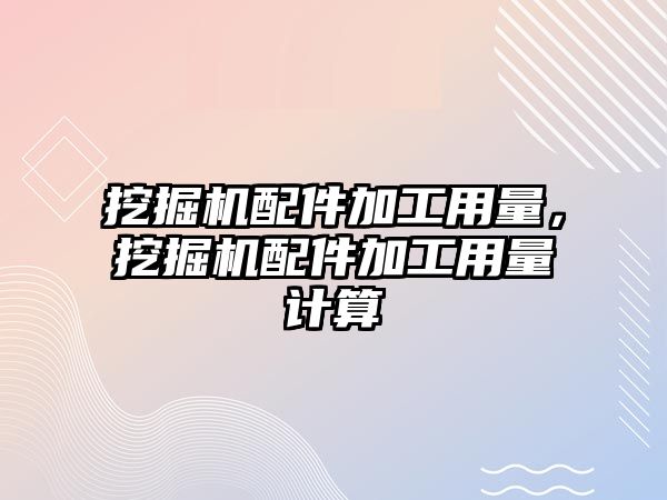 挖掘機配件加工用量，挖掘機配件加工用量計算