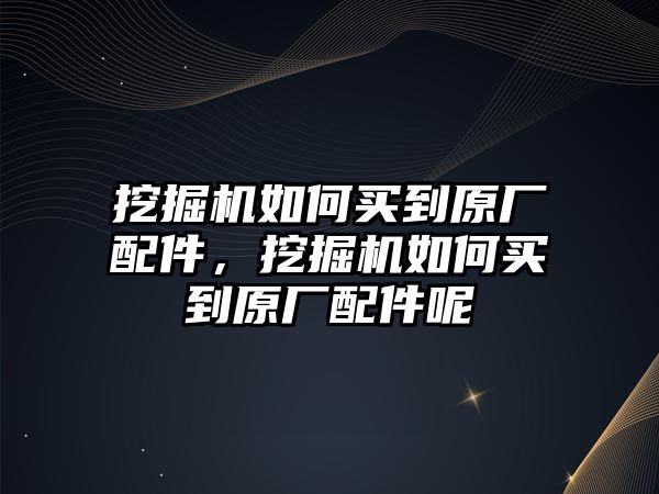 挖掘機如何買到原廠配件，挖掘機如何買到原廠配件呢