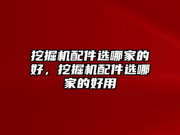 挖掘機配件選哪家的好，挖掘機配件選哪家的好用