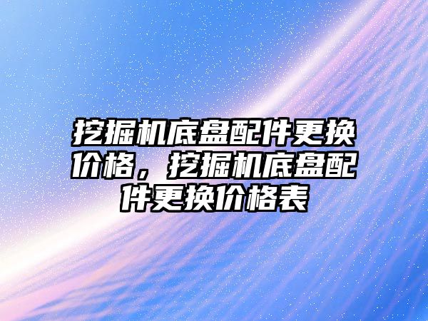 挖掘機底盤配件更換價格，挖掘機底盤配件更換價格表