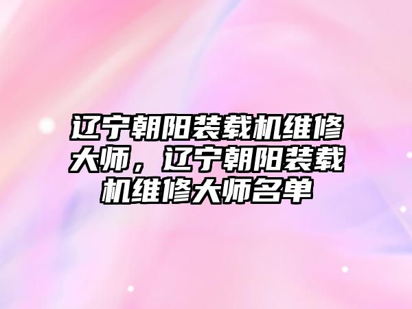 遼寧朝陽(yáng)裝載機(jī)維修大師，遼寧朝陽(yáng)裝載機(jī)維修大師名單