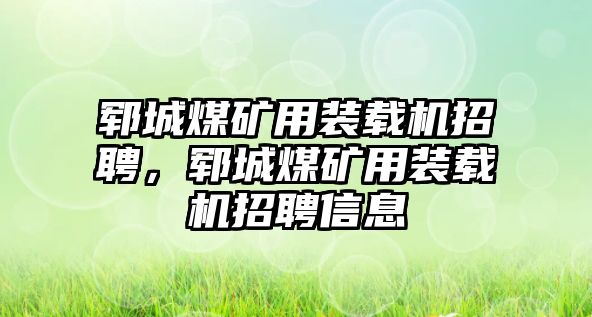 鄆城煤礦用裝載機(jī)招聘，鄆城煤礦用裝載機(jī)招聘信息