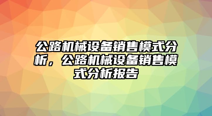 公路機械設(shè)備銷售模式分析，公路機械設(shè)備銷售模式分析報告