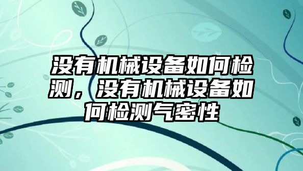 沒(méi)有機(jī)械設(shè)備如何檢測(cè)，沒(méi)有機(jī)械設(shè)備如何檢測(cè)氣密性