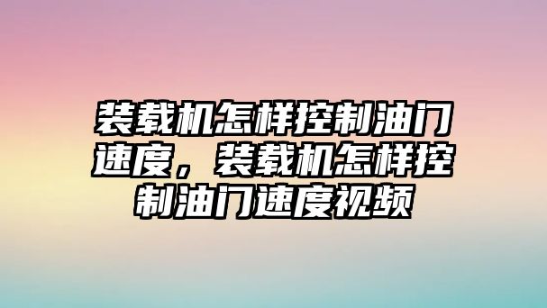 裝載機怎樣控制油門速度，裝載機怎樣控制油門速度視頻