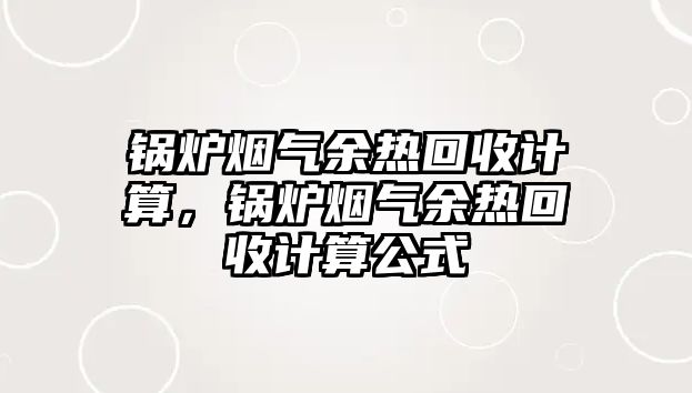 鍋爐煙氣余熱回收計算，鍋爐煙氣余熱回收計算公式