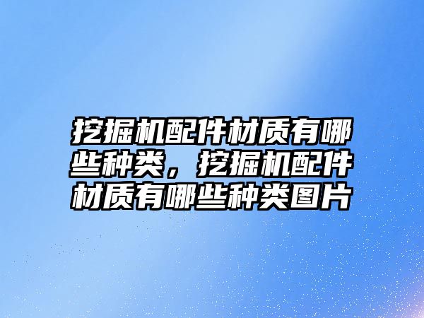 挖掘機(jī)配件材質(zhì)有哪些種類，挖掘機(jī)配件材質(zhì)有哪些種類圖片