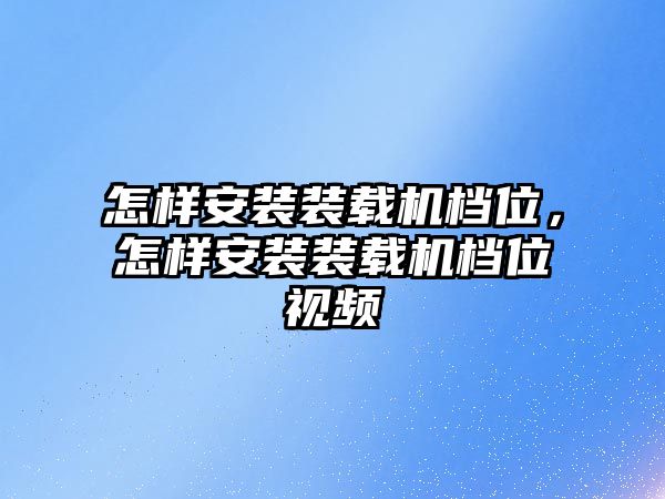 怎樣安裝裝載機(jī)檔位，怎樣安裝裝載機(jī)檔位視頻