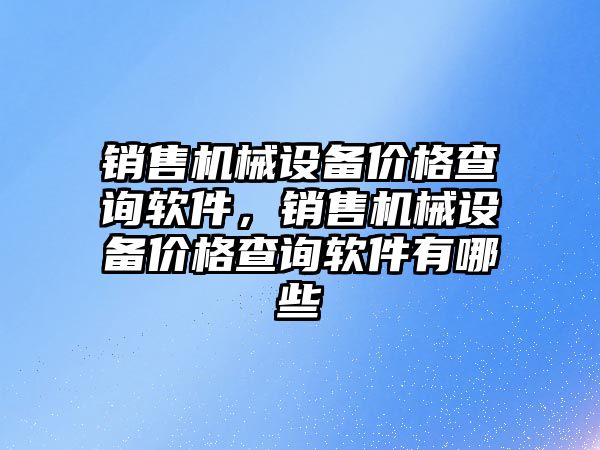 銷售機械設(shè)備價格查詢軟件，銷售機械設(shè)備價格查詢軟件有哪些