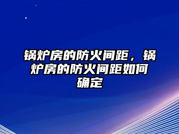 鍋爐房的防火間距，鍋爐房的防火間距如何確定