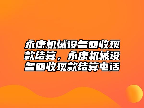 永康機械設備回收現(xiàn)款結(jié)算，永康機械設備回收現(xiàn)款結(jié)算電話