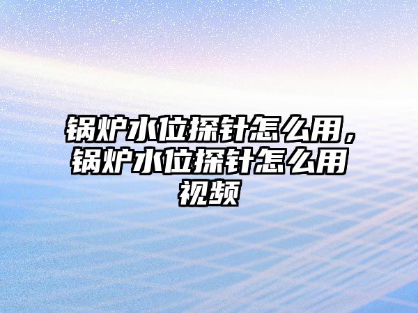 鍋爐水位探針怎么用，鍋爐水位探針怎么用視頻