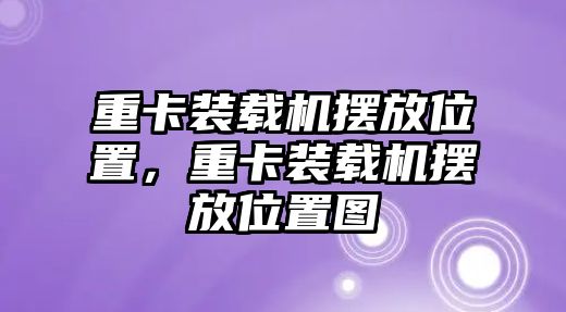 重卡裝載機擺放位置，重卡裝載機擺放位置圖