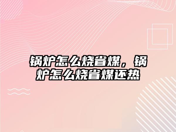 鍋爐怎么燒省煤，鍋爐怎么燒省煤還熱