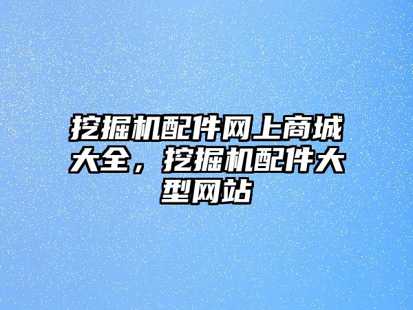 挖掘機配件網(wǎng)上商城大全，挖掘機配件大型網(wǎng)站