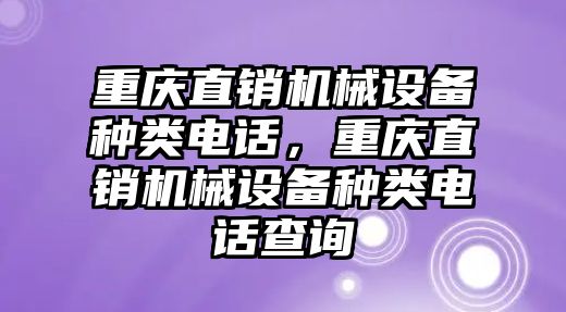 重慶直銷機械設(shè)備種類電話，重慶直銷機械設(shè)備種類電話查詢