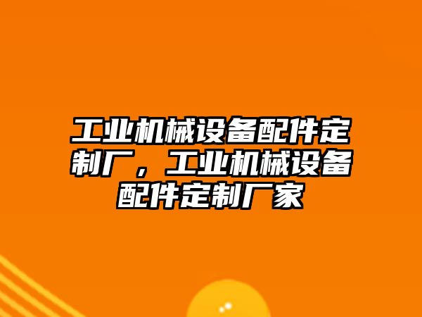 工業(yè)機械設(shè)備配件定制廠，工業(yè)機械設(shè)備配件定制廠家