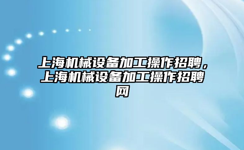 上海機械設備加工操作招聘，上海機械設備加工操作招聘網