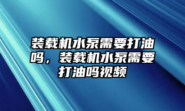 裝載機(jī)水泵需要打油嗎，裝載機(jī)水泵需要打油嗎視頻