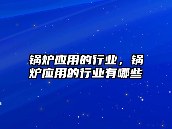 鍋爐應(yīng)用的行業(yè)，鍋爐應(yīng)用的行業(yè)有哪些