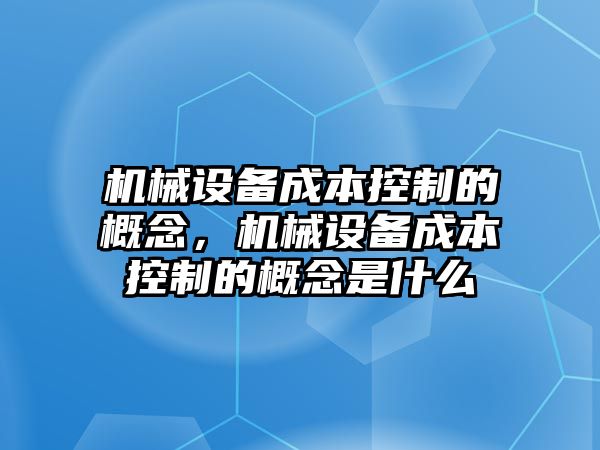 機(jī)械設(shè)備成本控制的概念，機(jī)械設(shè)備成本控制的概念是什么