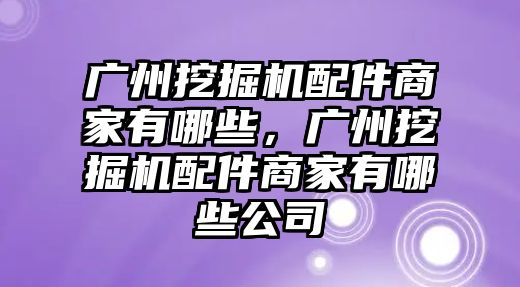 廣州挖掘機配件商家有哪些，廣州挖掘機配件商家有哪些公司