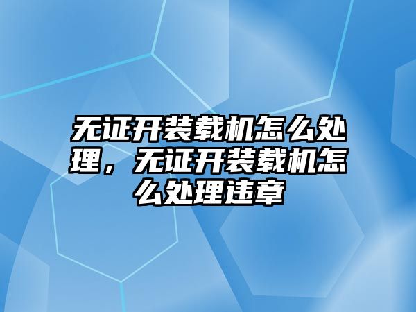 無證開裝載機(jī)怎么處理，無證開裝載機(jī)怎么處理違章