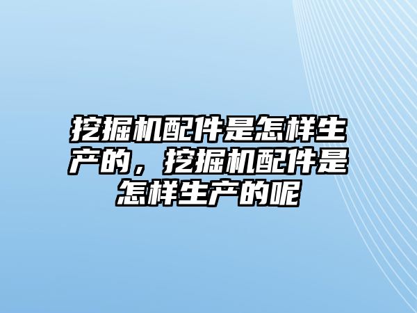 挖掘機(jī)配件是怎樣生產(chǎn)的，挖掘機(jī)配件是怎樣生產(chǎn)的呢