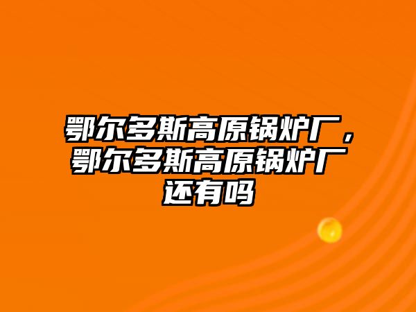 鄂爾多斯高原鍋爐廠，鄂爾多斯高原鍋爐廠還有嗎