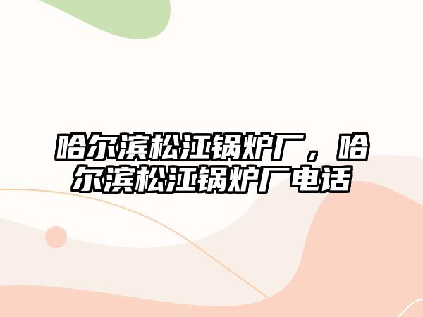 哈爾濱松江鍋爐廠，哈爾濱松江鍋爐廠電話