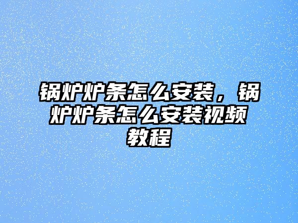 鍋爐爐條怎么安裝，鍋爐爐條怎么安裝視頻教程