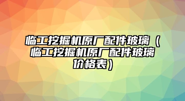 臨工挖掘機原廠配件玻璃（臨工挖掘機原廠配件玻璃價格表）