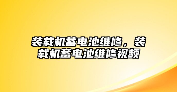 裝載機蓄電池維修，裝載機蓄電池維修視頻