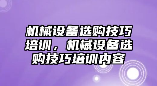 機(jī)械設(shè)備選購(gòu)技巧培訓(xùn)，機(jī)械設(shè)備選購(gòu)技巧培訓(xùn)內(nèi)容